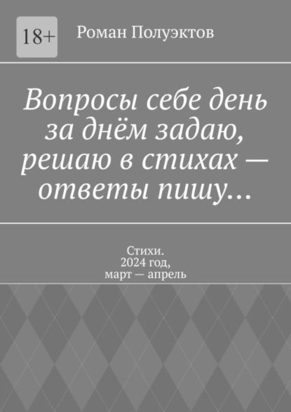 Скачать книгу Вопросы себе день за днём задаю, решаю в стихах – ответы пишу… Стихи. 2024 год, март – апрель