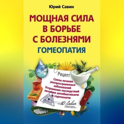 Мощная сила в борьбе с болезнями. Гомеопатия. Схемы лечения распространенных заболеваний. Устранение последствий лечения антибиотиками и гормонами