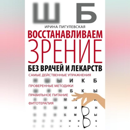 Скачать книгу Восстанавливаем зрение без врачей и лекарств. Самые действенные упражнения, проверенные методики, правильное питание, фитотерапия