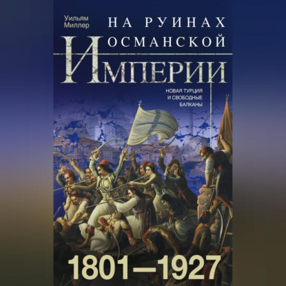 Скачать книгу На руинах Османской империи. Новая Турция и свободные Балканы. 1801–1927