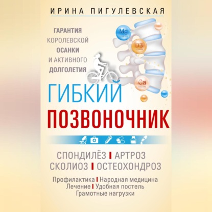 Скачать книгу Гибкий позвоночник. Гарантия королевской осанки и активного долголетия. Спондилёз. Артроз. Сколиоз. Остеохондроз…