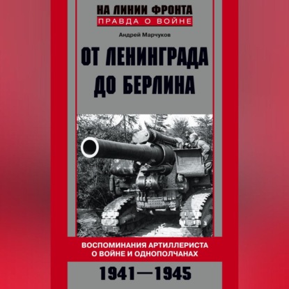 Скачать книгу От Ленинграда до Берлина. Воспоминания артиллериста о войне и однополчанах. 1941–1945