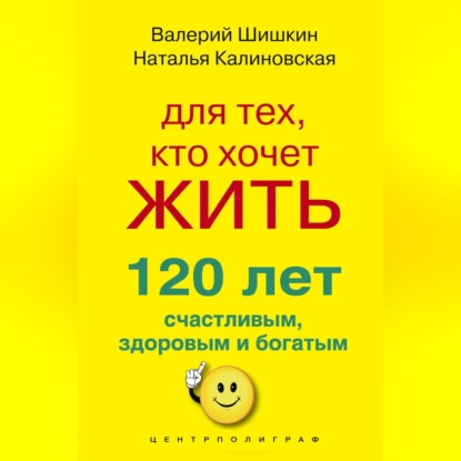 Скачать книгу Для тех, кто хочет жить 120 лет счастливым, здоровым и богатым