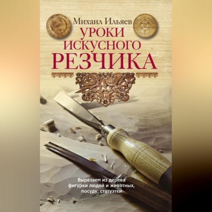 Скачать книгу Уроки искусного резчика. Вырезаем из дерева фигурки людей и животных, посуду, статуэтки