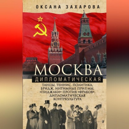 Скачать книгу Москва дипломатическая. Танцы, теннис, политика, бридж, интимные приемы, «пиджаки» против «фраков», дипломатическая контркультура…