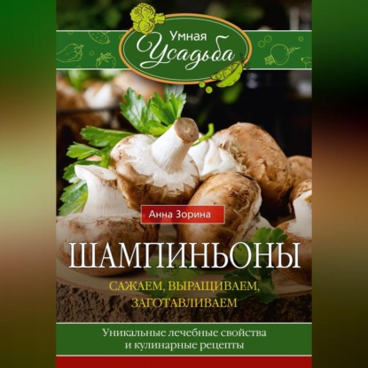 Шампиньоны. Сажаем, выращиваем, заготавливаем. Уникальные лечебные свойства и кулинарные рецепты