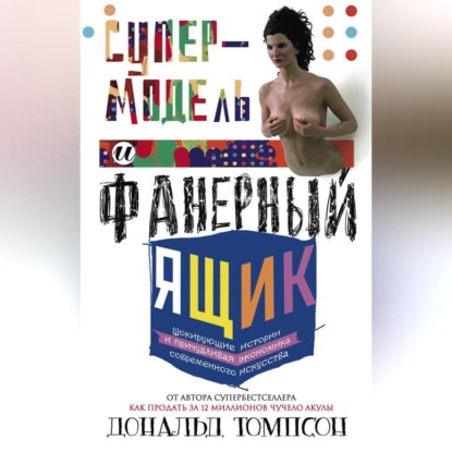 Скачать книгу Супермодель и фанерный ящик. Шокирующие истории и причудливая экономика современного искусства