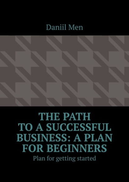 Скачать книгу The path to a successful business: a plan for beginners. Plan for getting started