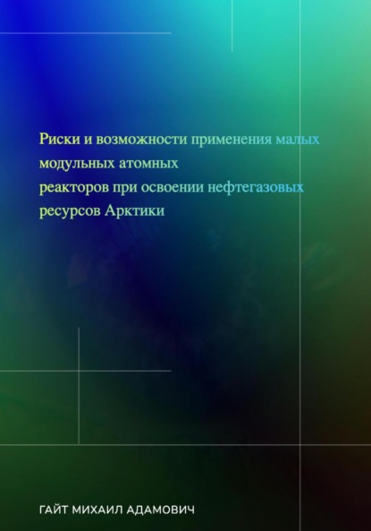 Скачать книгу Риски и возможности применения малых модульных атомных реакторов при освоении нефтегазовых ресурсов Арктики