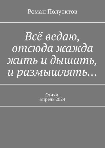 Скачать книгу Всё ведаю, отсюда жажда жить и дышать, и размышлять… Стихи, апрель 2024