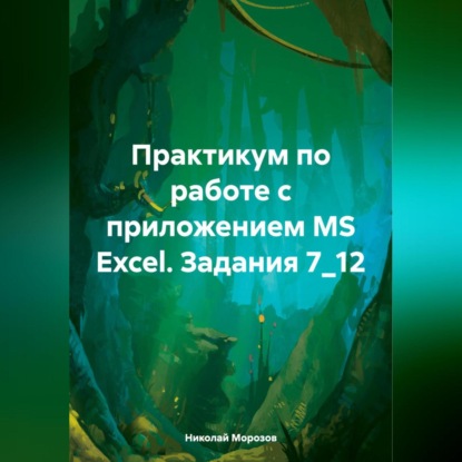 Скачать книгу Практикум по работе с приложением MS Excel. Задания 7_12