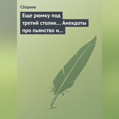 Скачать книгу Еще рюмку под третий столик… Анекдоты про пьянство и борьбу с ним