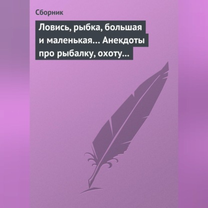 Скачать книгу Ловись, рыбка, большая и маленькая… Анекдоты про рыбалку, охоту и турпоходы