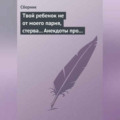 Скачать книгу Твой ребенок не от моего парня, стерва... Анекдоты про женскую дружбу