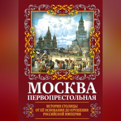 Скачать книгу Москва Первопрестольная. История столицы от ее основания до крушения Российской империи