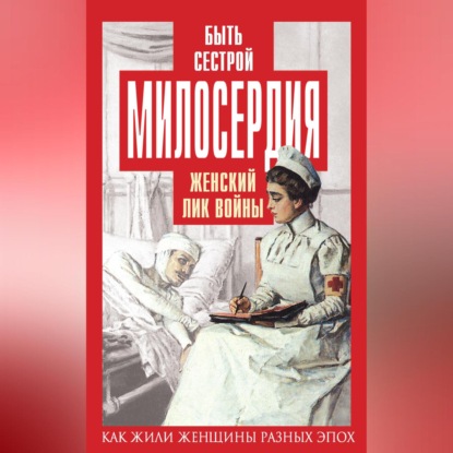 Скачать книгу Быть сестрой милосердия. Женский лик войны