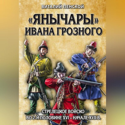 «Янычары» Ивана Грозного. Стрелецкое войско во 2-й половине XVI – начале XVII в.