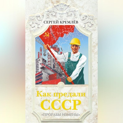 Скачать книгу Как предали СССР. «Прорабы измены»