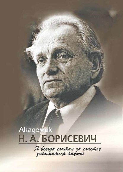 Скачать книгу Академик Н. А. Борисевич. Я всегда считал за счастье заниматься наукой