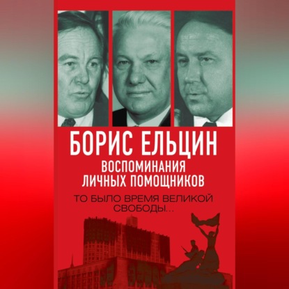 Скачать книгу Борис Ельцин. Воспоминания личных помощников. То было время великой свободы…