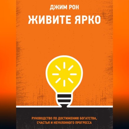 Живите ярко. Руководство по достижению богатства, счастья и неуклонного прогресса