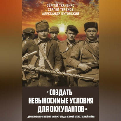 Скачать книгу «Создать невыносимые условия для оккупантов»: движение сопротивления в Крыму в годы Великой Отечественной войны