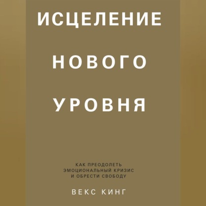 Скачать книгу Исцеление нового уровня. Как преодолеть эмоциональный кризис и обрести свободу