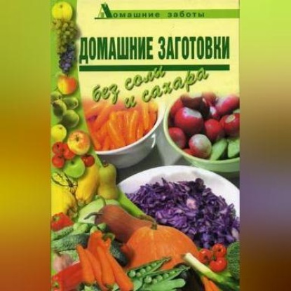 Скачать книгу Домашние заготовки (консервирование без соли и сахара)