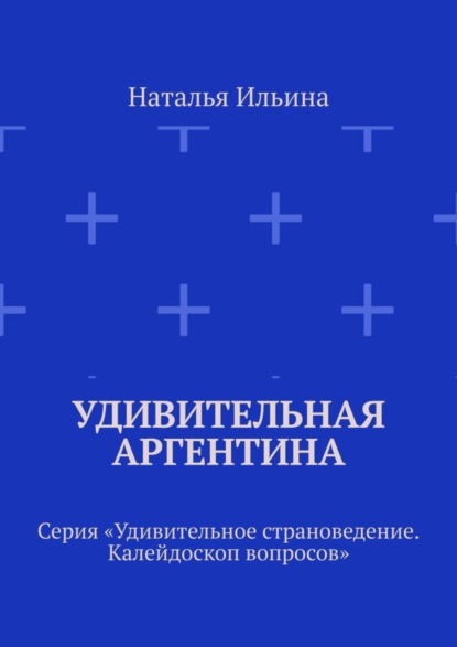 Скачать книгу Удивительная Аргентина. Серия «Удивительное страноведение. Калейдоскоп вопросов»