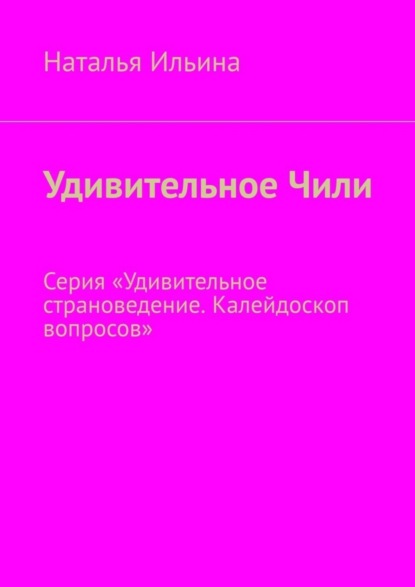 Скачать книгу Удивительное Чили. Серия «Удивительное страноведение. Калейдоскоп вопросов»