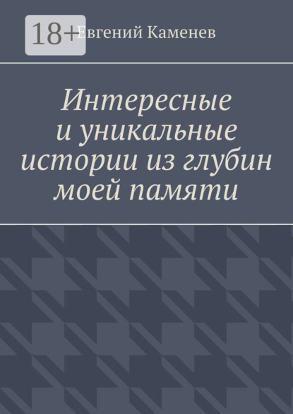 Скачать книгу Интересные и уникальные истории из глубин моей памяти. Воспоминания