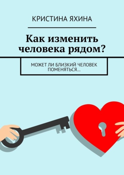 Скачать книгу Как изменить человека рядом? Может ли близкий человек поменяться…