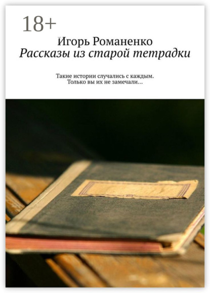 Рассказы из старой тетрадки. Такие истории случались с каждым. Только вы их не замечали…
