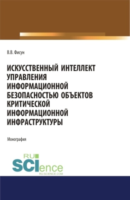 Скачать книгу Искусственный интеллект управления информационной безопасностью объектов критической информационной инфраструктуры. (Аспирантура, Бакалавриат, Магистратура, Специалитет). Монография.