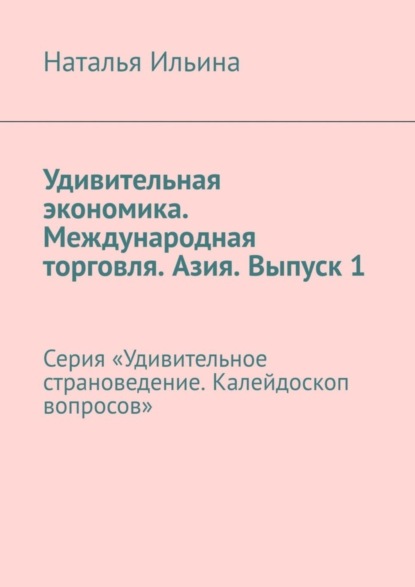 Скачать книгу Удивительная экономика. Международная торговля. Азия. Выпуск 1. Серия «Удивительное страноведение. Калейдоскоп вопросов»