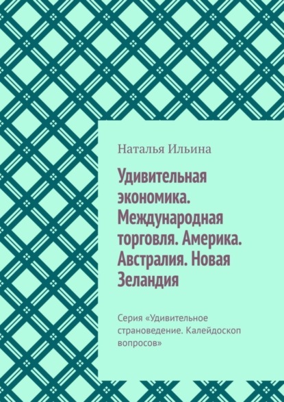 Скачать книгу Удивительная экономика. Международная торговля. Америка. Австралия. Новая Зеландия. Серия «Удивительное страноведение. Калейдоскоп вопросов»