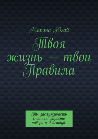 Твоя жизнь – твои правила. Ты заслуживаешь счастья! Просто поверь и действуй!
