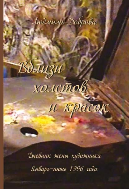 Скачать книгу Вблизи холстов и красок. Дневник жены художника. Январь – июнь 1996 года