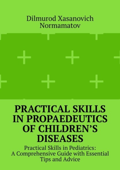 Скачать книгу Practical Skills in Propaedeutics of Children’s Diseases. Practical Skills in Pediatrics: A Comprehensive Guide with Essential Tips and Advice