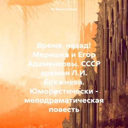 Скачать книгу Время, назад! Маришка и Егор Адаменковы. СССР времен Л.И. Брежнева. Юмористически – мелодраматическая повесть