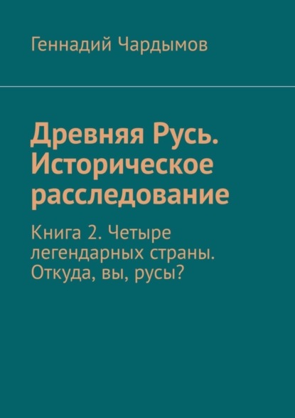 Скачать книгу Древняя Русь. Историческое расследование. Книга 2. Четыре легендарных страны. Откуда, вы, русы?