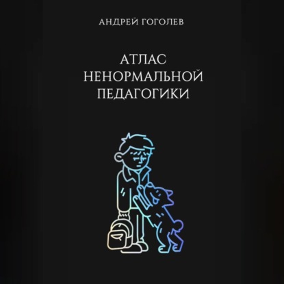 Скачать книгу Атлас ненормальной педагогики. Опыт преподавания в частной школе и опыт обучения в самой обыкновенной. Том 1
