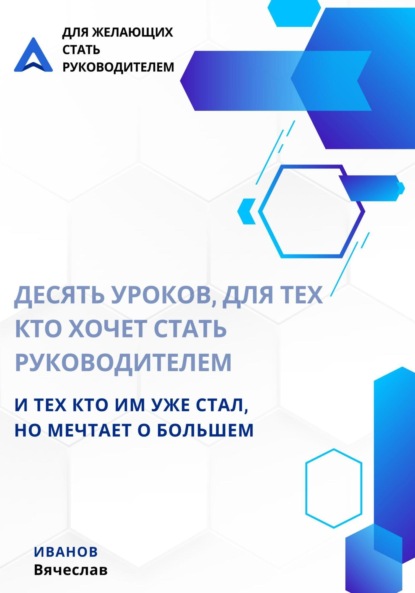 Десять уроков, для тех кто хочет стать руководителем, и тех кто им уже стал, но мечтает о большем