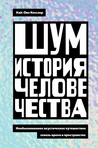 Скачать книгу Шум. История человечества. Необыкновенное акустическое путешествие сквозь время и пространство