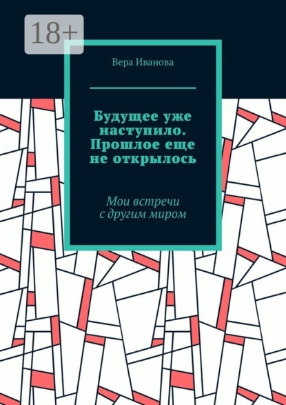 Скачать книгу Будущее уже наступило. Прошлое еще не открылось. Мои встречи с другим миром