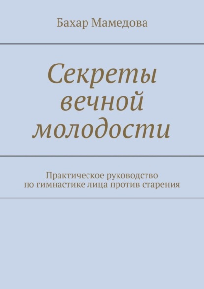 Скачать книгу Секреты вечной молодости. Практическое руководство по гимнастике лица против старения