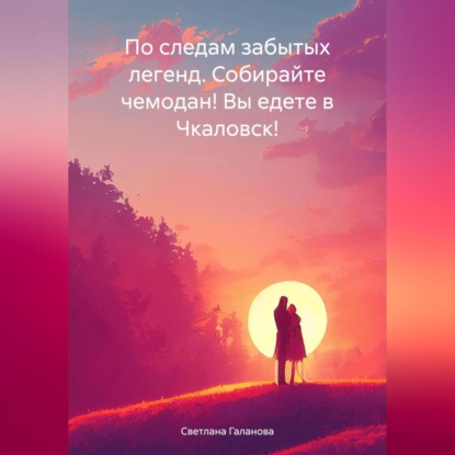 Скачать книгу По следам забытых легенд. Собирайте чемодан! Вы едете в Чкаловск!