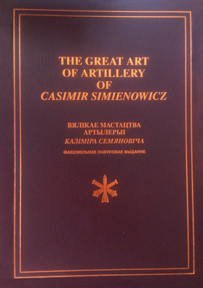 Скачать книгу The Great Art of Artillery of Casimir Simienowicz .Вялікае мастацтва артылерыі Казіміра Семяновіча (факсімільнае навуковае выданне)