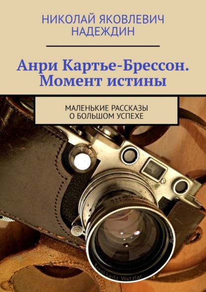 Скачать книгу Анри Картье-Брессон. Момент истины. Маленькие рассказы о большом успехе