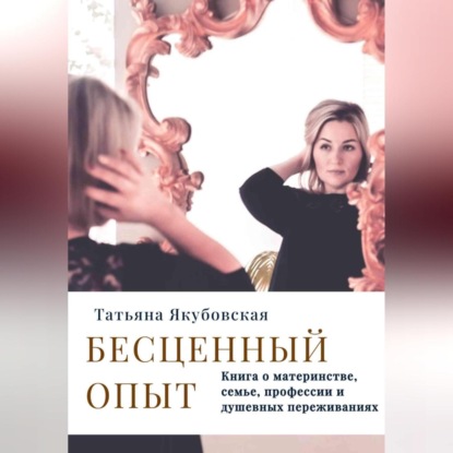 Скачать книгу Бесценный опыт. Книга о материнстве, семье, профессии и душевных переживаниях